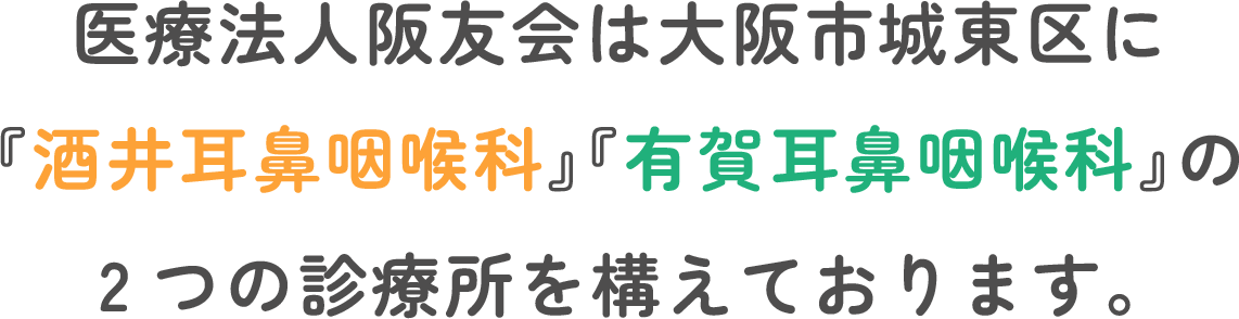 医療法人阪友会は大阪市城東区に『酒井耳鼻咽喉科』『有賀耳鼻咽喉科』の2つの診療所を構えております。